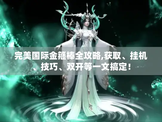 完美国际金箍棒全攻略,获取、挂机、技巧、双开等一文搞定！