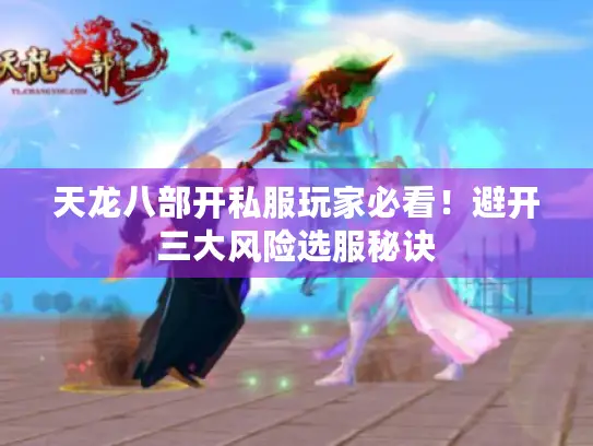 天龙八部开私服玩家必看!避开三大风险选服秘诀 天龙八部开私服玩家必看!避开三大风险选服秘诀