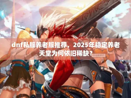 dnf私服养老服推荐，2025年稳定养老天堂为何依旧稀缺？