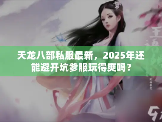 天龙八部私服最新，2025年还能避开坑爹服玩得爽吗？