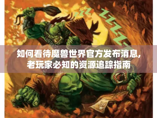 如何看待魔兽世界官方发布消息,老玩家必知的资源追踪指南