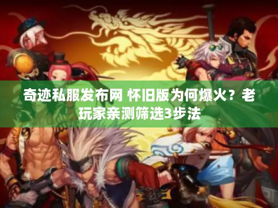 奇迹私服发布网 怀旧版为何爆火？老玩家亲测筛选3步法