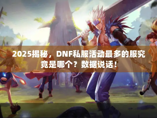 2025揭秘，DNF私服活动最多的服究竟是哪个？数据说话！
