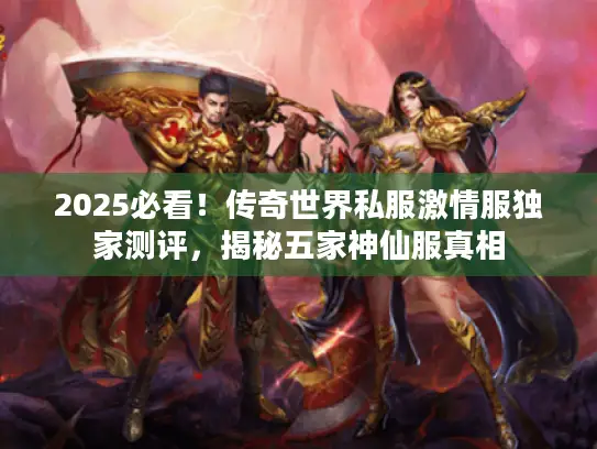2025必看!传奇世界私服激情服独家测评,揭秘五家神仙服真相 2025必看!传奇世界私服激情服独家测评,揭秘五家神仙服真相
