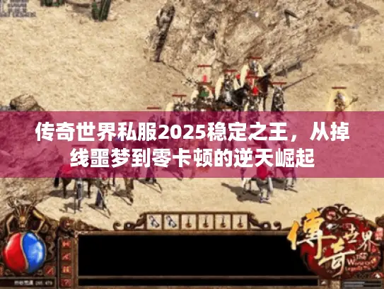 传奇世界私服2025稳定之王，从掉线噩梦到零卡顿的逆天崛起
