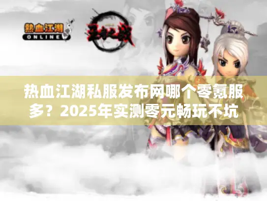 热血江湖私服发布网哪个零氪服多？2025年实测零元畅玩不坑爹