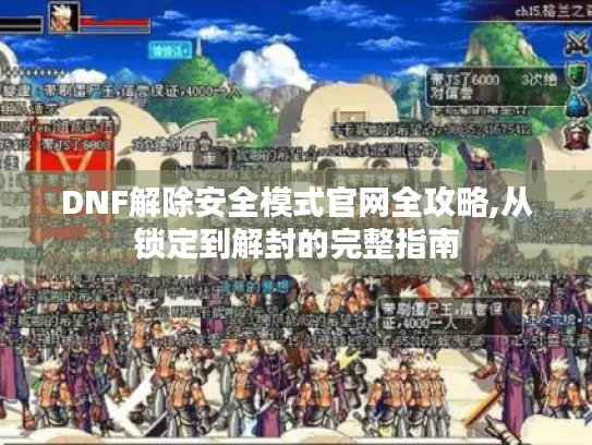 DNF解除安全模式官网全攻略,从锁定到解封的完整指南