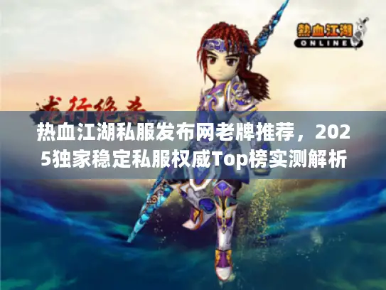 热血江湖私服发布网老牌推荐，2025独家稳定私服权威Top榜实测解析