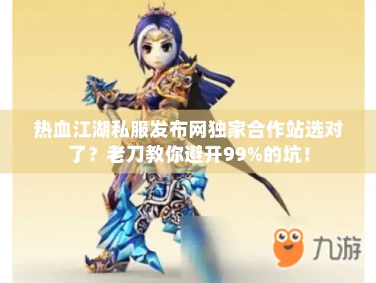 热血江湖私服发布网独家合作站选对了？老刀教你避开99%的坑！