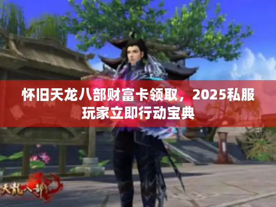 怀旧天龙八部财富卡领取，2025私服玩家立即行动宝典