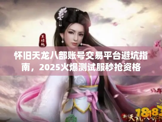 怀旧天龙八部账号交易平台避坑指南，2025火爆测试服秒抢资格