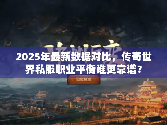 2025年最新数据对比，传奇世界私服职业平衡谁更靠谱？