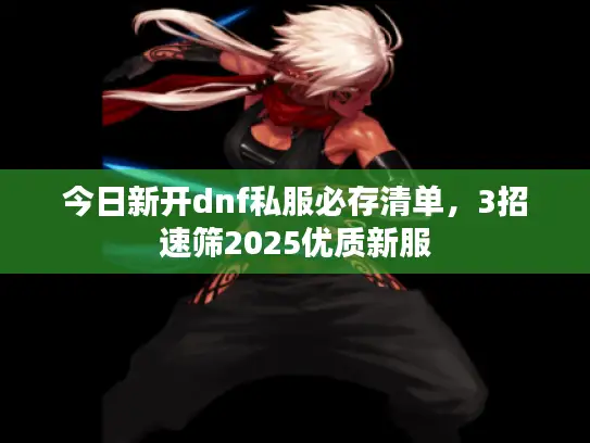 今日新开dnf私服必存清单，3招速筛2025优质新服