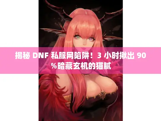揭秘 DNF 私服网陷阱!3 小时揪出 90%暗藏玄机的猫腻 揭秘 DNF 私服网陷阱!3 小时揪出 90%暗藏玄机的猫腻