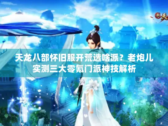 天龙八部怀旧服开荒选啥派？老炮儿实测三大零氪门派神技解析