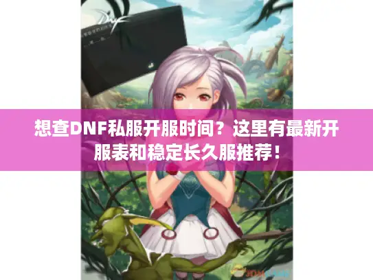 想查DNF私服开服时间？这里有最新开服表和稳定长久服推荐！