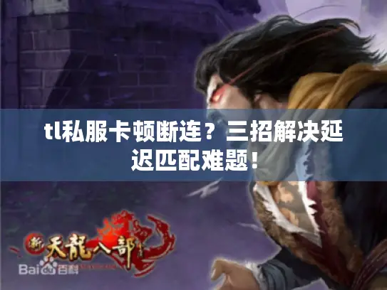 tl私服卡顿断连？三招解决延迟匹配难题！