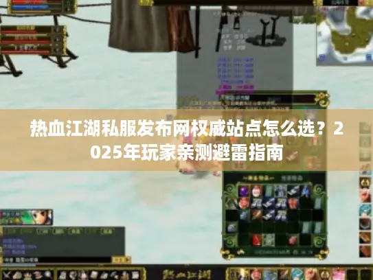 热血江湖私服发布网权威站点怎么选？2025年玩家亲测避雷指南