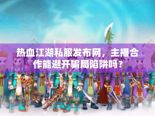 热血江湖私服发布网，主播合作能避开骗局陷阱吗？