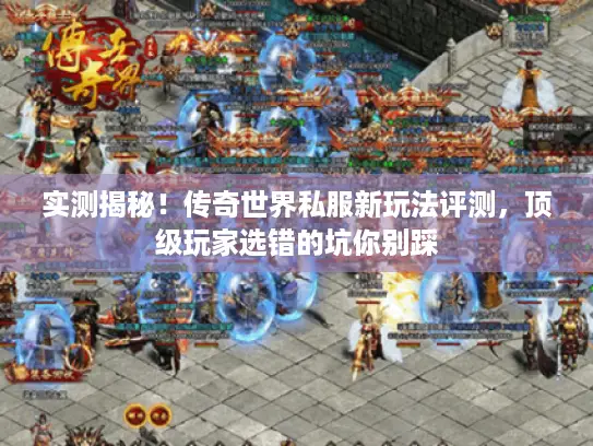实测揭秘！传奇世界私服新玩法评测，顶级玩家选错的坑你别踩