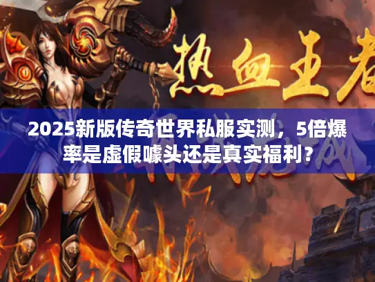 2025新版传奇世界私服实测,5倍爆率是虚假噱头还是真实福利? 2025新版传奇世界私服实测,5倍爆率是虚假噱头还是真实福利?