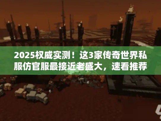 2025权威实测！这3家传奇世界私服仿官服最接近老盛大，速看推荐榜单