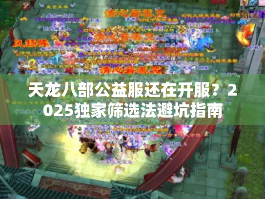 天龙八部公益服还在开服?2025独家筛选法避坑指南 天龙八部公益服还在开服?2025独家筛选法避坑指南