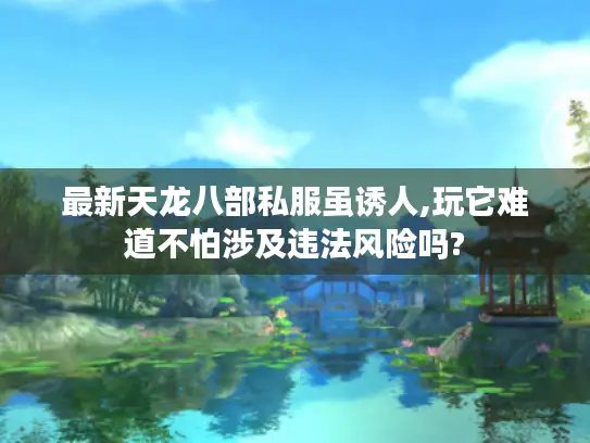 最新天龙八部私服虽诱人,玩它难道不怕涉及违法风险吗? 最新天龙八部私服虽诱人,玩它难道不怕涉及违法风险吗?