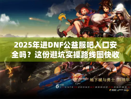 2025年进DNF公益服吧入口安全吗？这份避坑实操路线图快收好