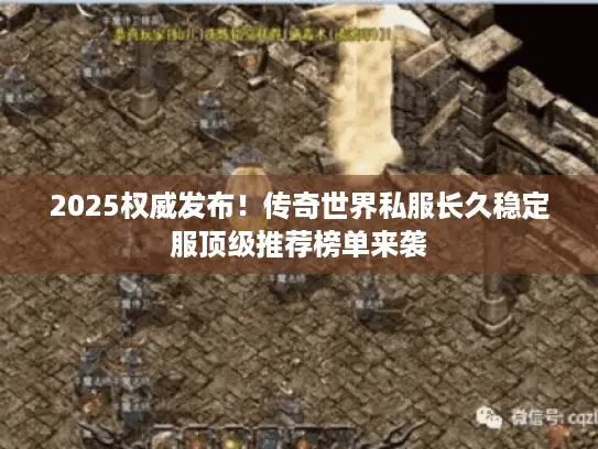 2025权威发布!传奇世界私服长久稳定服顶级推荐榜单来袭 2025权威发布!传奇世界私服长久稳定服顶级推荐榜单来袭