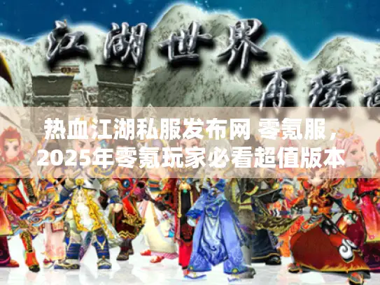 热血江湖私服发布网 零氪服，2025年零氪玩家必看超值版本对比