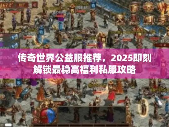 传奇世界公益服推荐，2025即刻解锁最稳高福利私服攻略