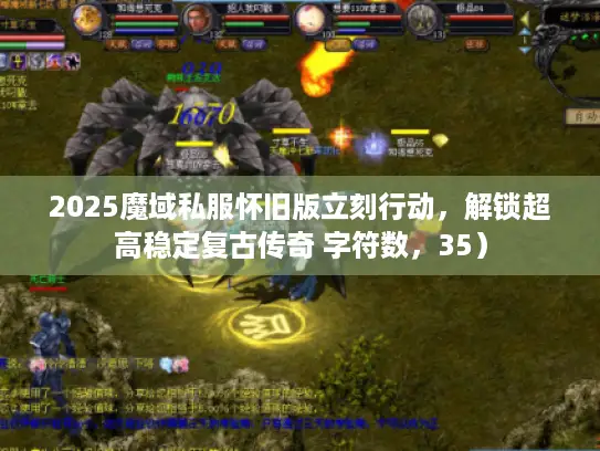 2025魔域私服怀旧版立刻行动，解锁超高稳定复古传奇 字符数，35）