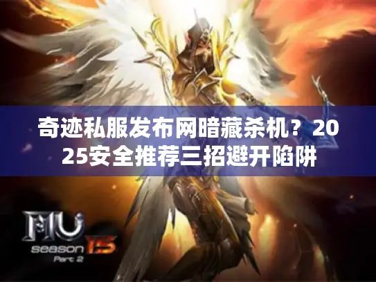 奇迹私服发布网暗藏杀机?2025安全推荐三招避开陷阱 奇迹私服发布网暗藏杀机?2025安全推荐三招避开陷阱