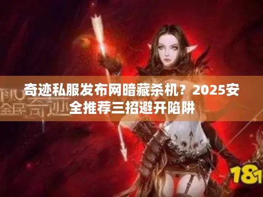 奇迹私服发布网暗藏杀机?2025安全推荐三招避开陷阱 奇迹私服发布网暗藏杀机?2025安全推荐三招避开陷阱