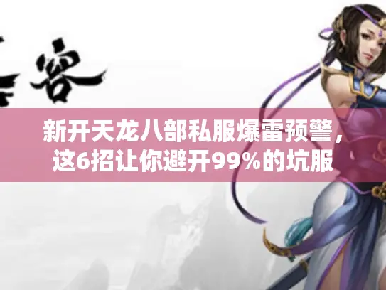 新开天龙八部私服爆雷预警，这6招让你避开99%的坑服