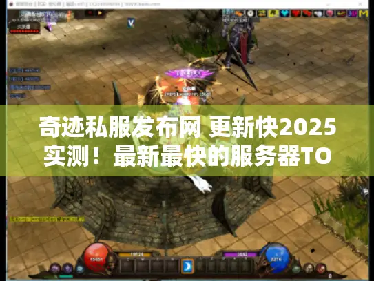 奇迹私服发布网 更新快2025实测!最新最快的服务器TOP5独家藏宝图 奇迹私服发布网 更新快2025实测!最新最快的服务器TOP5独家藏宝图