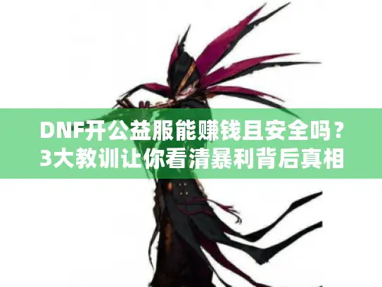 DNF开公益服能赚钱且安全吗？3大教训让你看清暴利背后真相