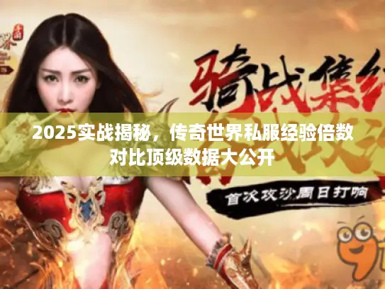 2025实战揭秘,传奇世界私服经验倍数对比顶级数据大公开 2025实战揭秘,传奇世界私服经验倍数对比顶级数据大公开