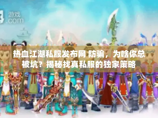 热血江湖私服发布网 防骗,为啥你总被坑?揭秘找真私服的独家策略 热血江湖私服发布网 防骗,为啥你总被坑?揭秘找真私服的独家策略