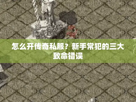 怎么开传奇私服？新手常犯的三大致命错误