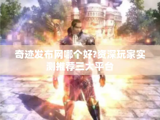 奇迹发布网哪个好?资深玩家实测推荐三大平台