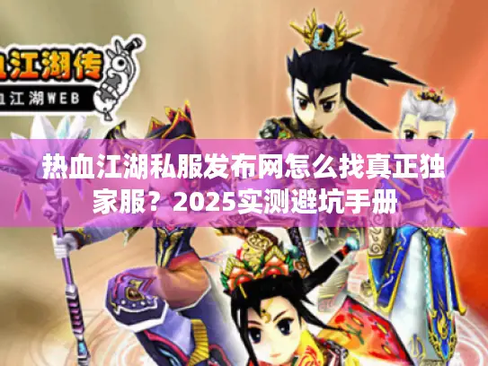 热血江湖私服发布网怎么找真正独家服？2025实测避坑手册