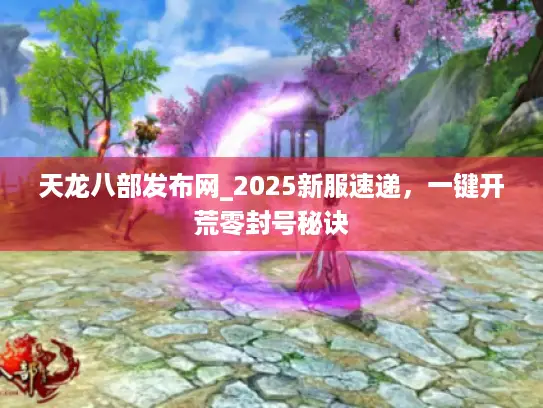 天龙八部发布网_2025新服速递,一键开荒零封号秘诀 天龙八部发布网_2025新服速递,一键开荒零封号秘诀