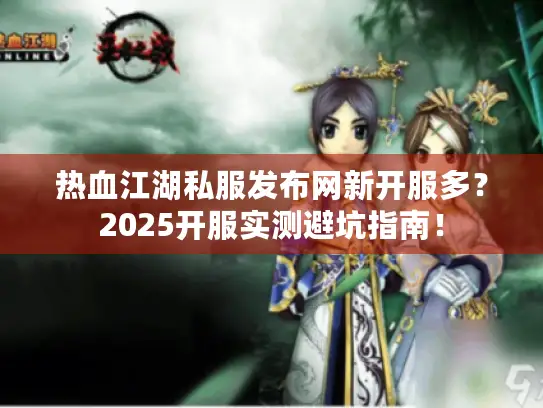 热血江湖私服发布网新开服多？2025开服实测避坑指南！