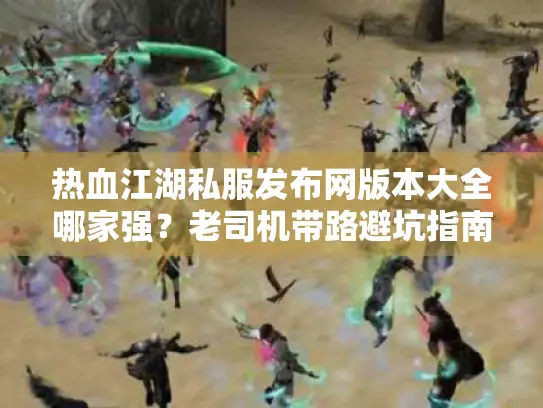 热血江湖私服发布网版本大全哪家强？老司机带路避坑指南