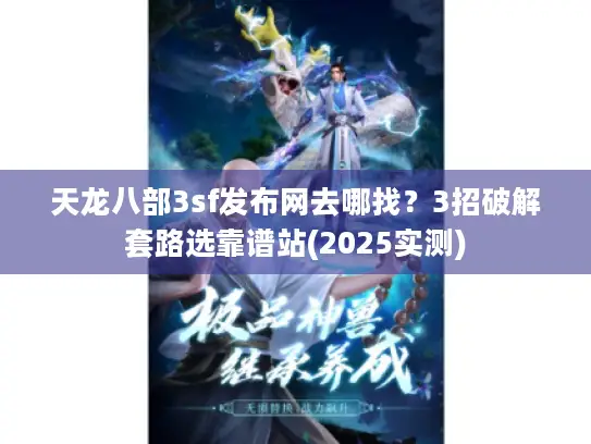 天龙八部3sf发布网去哪找?3招破解套路选靠谱站(2025实测) 天龙八部3sf发布网去哪找?3招破解套路选靠谱站(2025实测)