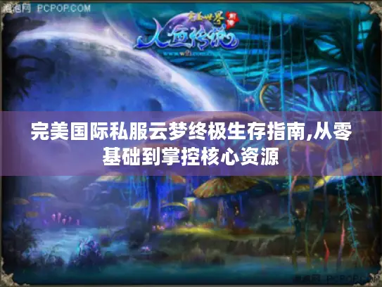 完美国际私服云梦终极生存指南,从零基础到掌控核心资源 完美国际私服云梦终极生存指南,从零基础到掌控核心资源