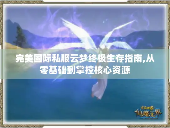 完美国际私服云梦终极生存指南,从零基础到掌控核心资源 完美国际私服云梦终极生存指南,从零基础到掌控核心资源