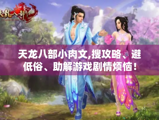 天龙八部小肉文,搜攻略、避低俗、助解游戏剧情烦恼！